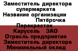 Заместитель директора супермаркета › Название организации ­ X5 Retail Group «Пятёрочка», «Перекресток», «Карусель», ЗАО › Отрасль предприятия ­ Заместитель директора › Минимальный оклад ­ 59 400 - Все города Работа » Вакансии   . Адыгея респ.,Адыгейск г.